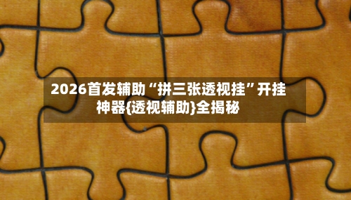 2026首发辅助“拼三张透视挂”开挂神器{透视辅助}全揭秘