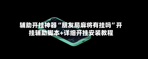 辅助开挂神器“朋友局麻将有挂吗”开挂辅助脚本+详细开挂安装教程