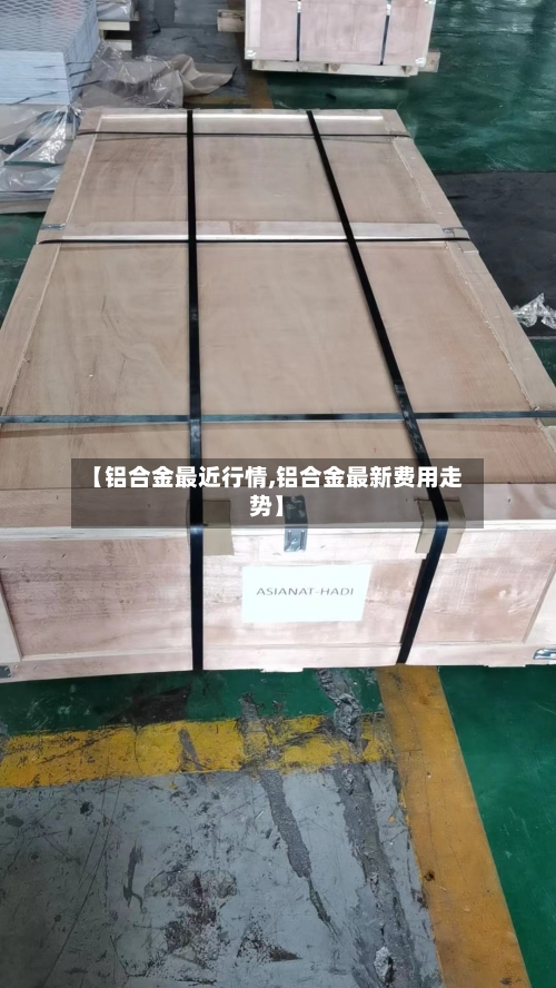 【铝合金最近行情,铝合金最新费用走势】