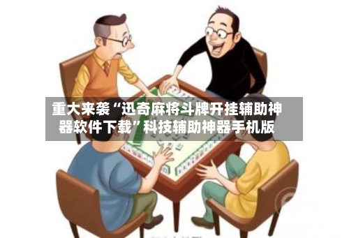 重大来袭“迅奇麻将斗牌开挂辅助神器软件下载	”科技辅助神器手机版-第2张图片