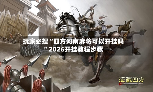 玩家必搜“四方河南麻将可以开挂吗”2026开挂教程步骤-第2张图片