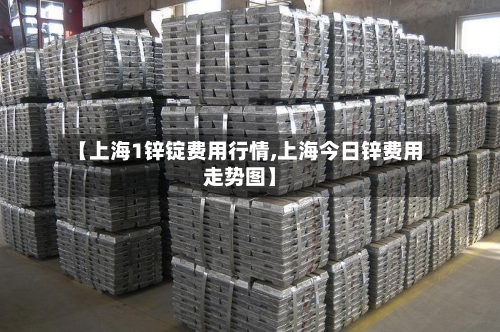 【上海1锌锭费用行情,上海今日锌费用走势图】