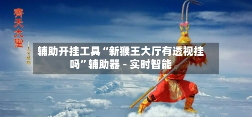 辅助开挂工具“新猴王大厅有透视挂吗”辅助器 - 实时智能
