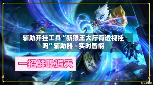 辅助开挂工具“新猴王大厅有透视挂吗”辅助器 - 实时智能-第3张图片
