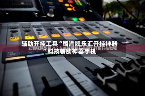 辅助开挂工具“蜀渝牌乐汇开挂神器”科技辅助神器手机