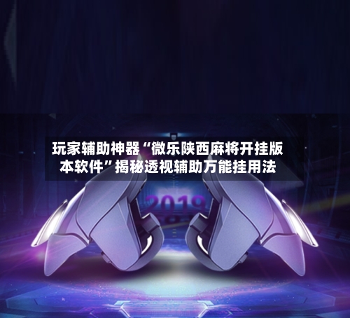 玩家辅助神器“微乐陕西麻将开挂版本软件”揭秘透视辅助万能挂用法