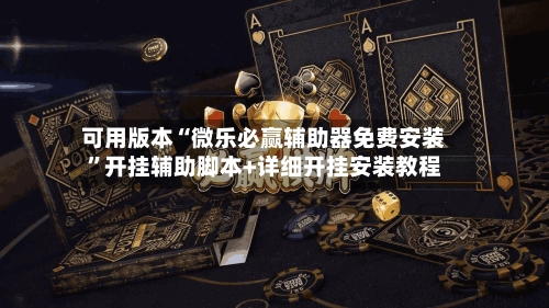可用版本“微乐必赢辅助器免费安装	”开挂辅助脚本+详细开挂安装教程-第2张图片