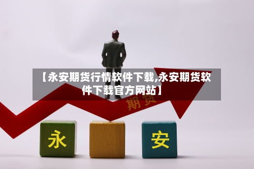 【永安期货行情软件下载,永安期货软件下载官方网站】-第2张图片
