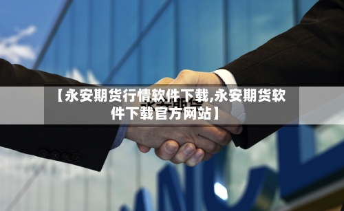 【永安期货行情软件下载,永安期货软件下载官方网站】-第3张图片