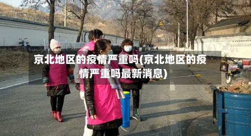 京北地区的疫情严重吗(京北地区的疫情严重吗最新消息)-第2张图片