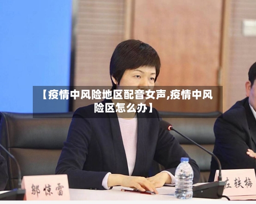 【疫情中风险地区配音女声,疫情中风险区怎么办】