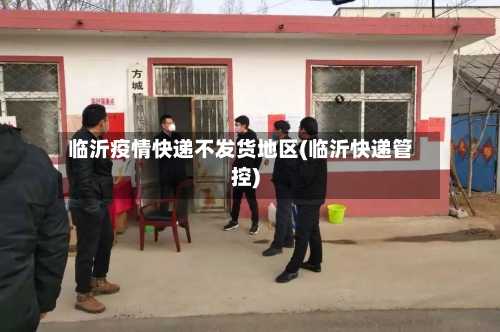 临沂疫情快递不发货地区(临沂快递管控)