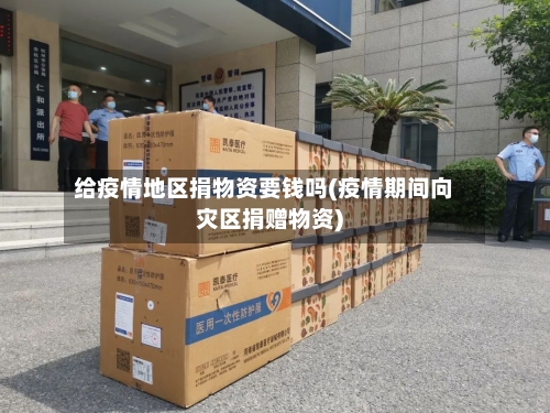 给疫情地区捐物资要钱吗(疫情期间向灾区捐赠物资)