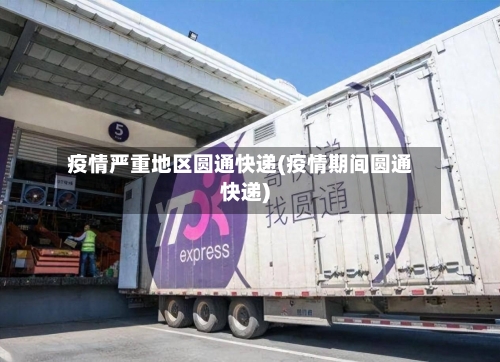 疫情严重地区圆通快递(疫情期间圆通快递)