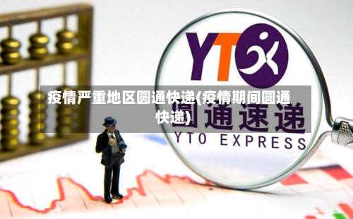 疫情严重地区圆通快递(疫情期间圆通快递)-第2张图片