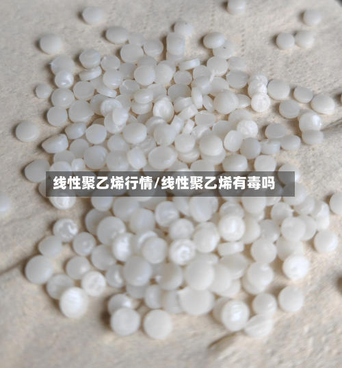 线性聚乙烯行情/线性聚乙烯有毒吗-第2张图片