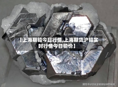 【上海期铅今日行情,上海期货沪铅实时行情今日铅价】-第2张图片