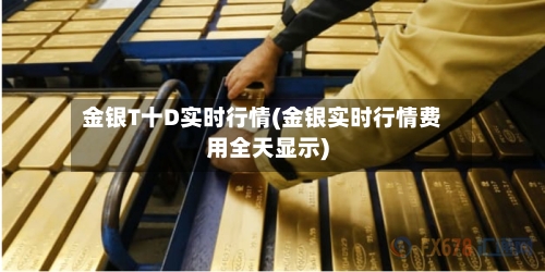 金银T十D实时行情(金银实时行情费用全天显示)-第2张图片