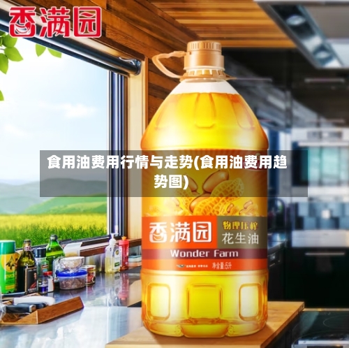 食用油费用行情与走势(食用油费用趋势图)
