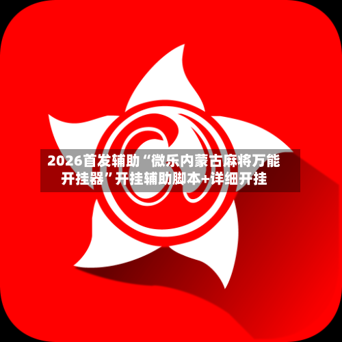 2026首发辅助“微乐内蒙古麻将万能开挂器”开挂辅助脚本+详细开挂