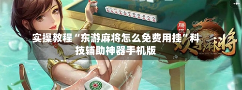 实操教程“东游麻将怎么免费用挂”科技辅助神器手机版