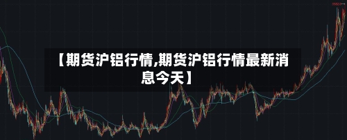 【期货沪铝行情,期货沪铝行情最新消息今天】-第2张图片