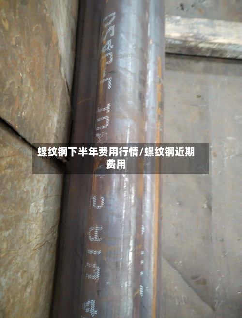 螺纹钢下半年费用行情/螺纹钢近期费用