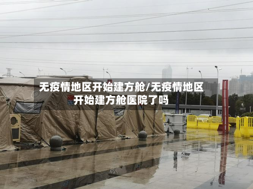 无疫情地区开始建方舱/无疫情地区开始建方舱医院了吗-第3张图片