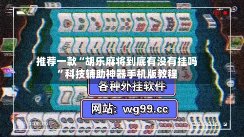 推荐一款“胡乐麻将到底有没有挂吗”科技辅助神器手机版教程-第3张图片