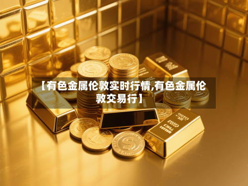 【有色金属伦敦实时行情,有色金属伦敦交易行】-第2张图片