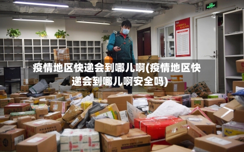 疫情地区快递会到哪儿啊(疫情地区快递会到哪儿啊安全吗)-第2张图片