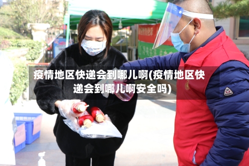疫情地区快递会到哪儿啊(疫情地区快递会到哪儿啊安全吗)
