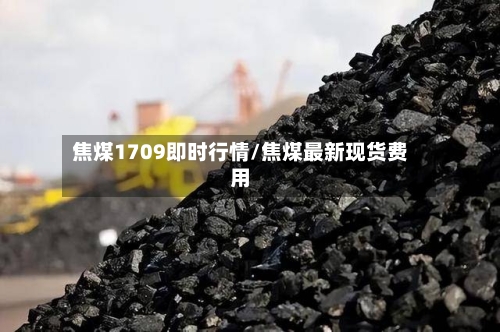 焦煤1709即时行情/焦煤最新现货费用-第3张图片