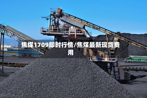 焦煤1709即时行情/焦煤最新现货费用
