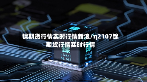 镍期货行情实时行情新浪/η2107镍期货行情实时行情