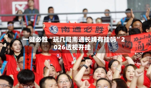 一键必胜“玩几局南通长牌有挂吗”2026透视开挂