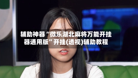 辅助神器“微乐湖北麻将万能开挂器通用版”开挂(透视)辅助教程