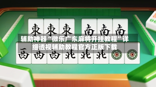辅助神器“微乐广东麻将开挂教程”详细透视辅助教程官方正版下载