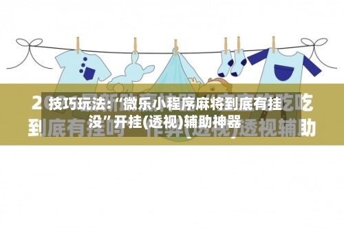 技巧玩法:“微乐小程序麻将到底有挂没”开挂(透视)辅助神器