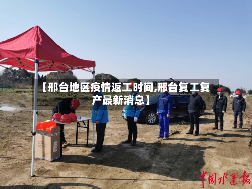 【邢台地区疫情返工时间,邢台复工复产最新消息】