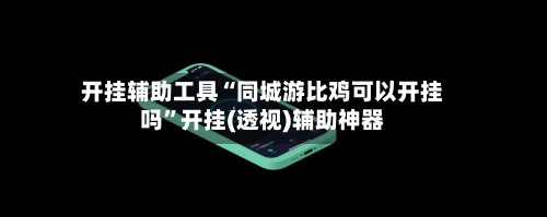 开挂辅助工具“同城游比鸡可以开挂吗”开挂(透视)辅助神器