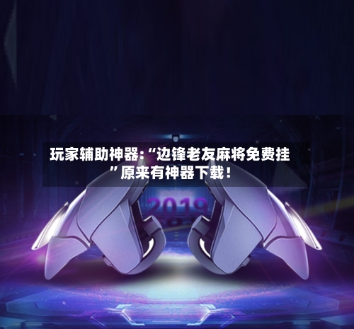 玩家辅助神器:“边锋老友麻将免费挂”原来有神器下载！