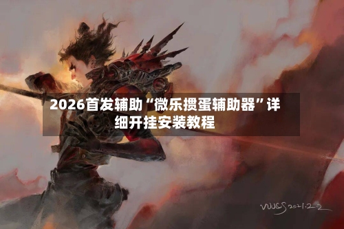 2026首发辅助“微乐掼蛋辅助器”详细开挂安装教程