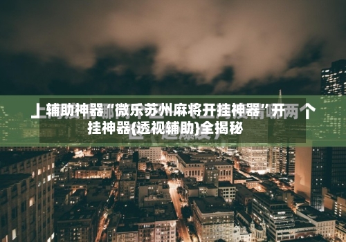 辅助神器“微乐苏州麻将开挂神器”开挂神器{透视辅助}全揭秘