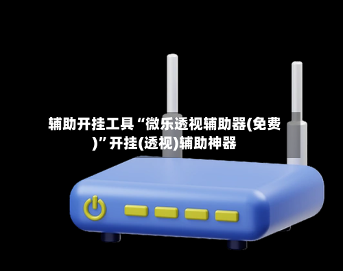 辅助开挂工具“微乐透视辅助器(免费)”开挂(透视)辅助神器-第2张图片