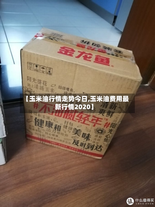 【玉米油行情走势今日,玉米油费用最新行情2020】
