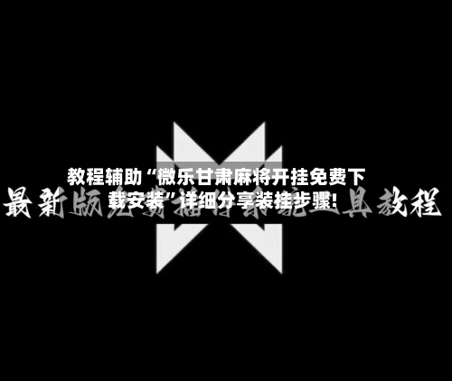 教程辅助“微乐甘肃麻将开挂免费下载安装”详细分享装挂步骤!