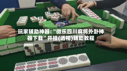 玩家辅助神器:“微乐四川麻将外卦神器下载	”开挂(透视)辅助教程-第2张图片