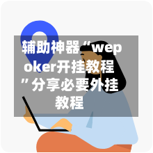 辅助神器“wepoker开挂教程”分享必要外挂教程