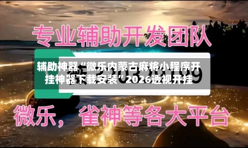 辅助神器“微乐内蒙古麻将小程序开挂神器下载安装”2026透视开挂